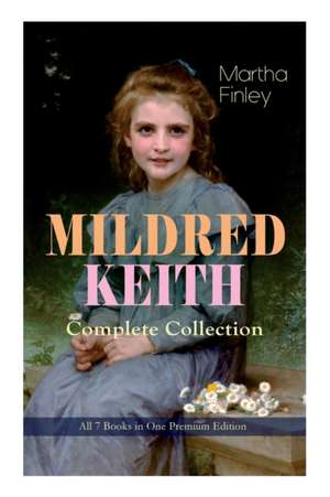 MILDRED KEITH Complete Series - All 7 Books in One Premium Edition: Timeless Children Classics: Mildred Keith, Mildred at Roselands, Mildred and Elsie de Martha Finley