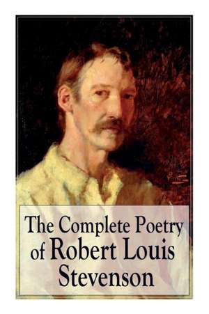 The Complete Poetry of Robert Louis Stevenson: A Child's Garden of Verses, Underwoods, Songs of Travel, Ballads and Other Poems de Robert Louis Stevenson