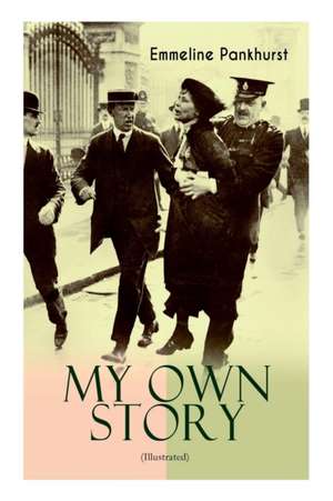 MY OWN STORY (Illustrated): The Inspiring & Powerful Autobiography of the Determined Woman Who Founded the Militant WPSU Suffragette Movement and de Emmeline Pankhurst