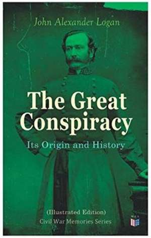 The Great Conspiracy: Its Origin and History (Illustrated Edition): Civil War Memories Series de John Alexander Logan