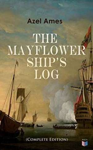 The Mayflower Ship's Log (Complete 6 Volume Edition): Day to Day Details of the Voyage, Characteristics of the Ship: Main Deck, Gun Deck & Cargo Hold, de Azel Ames