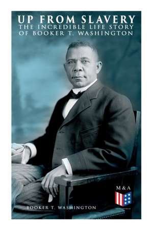 Up from Slavery: The Incredible Life Story of Booker T. Washington de Booker T. Washington