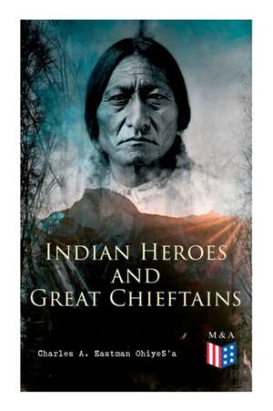 Indian Heroes and Great Chieftains: Red Cloud, Spotted Tail, Little Crow, Tamahay, Gall, Crazy Horse, Sitting Bull, Rain-In-The-Face, Two Strike, Amer de Charles a. Eastman Ohiyes'a