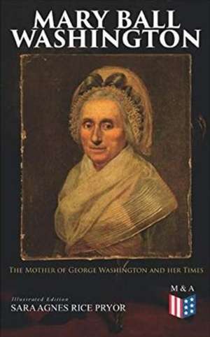 Mary Ball Washington: The Mother of George Washington and Her Times (Illustrated Edition) de Sara Agnes Rice Pryor