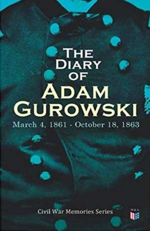 The Diary of Adam Gurowski: March 4, 1861 - October 18, 1863: Civil War Memories Series de W. E. B. DuBois