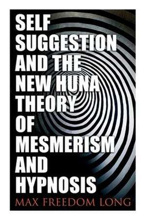 Self-Suggestion and the New Huna Theory of Mesmerism and Hypnosis de Max Freedom Long