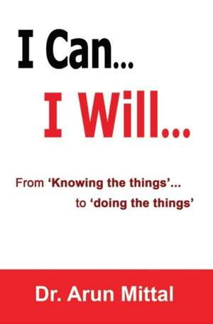 I Can... I Will...: From 'Knowing the things... to 'doing the things' de Dr Arun Mittal