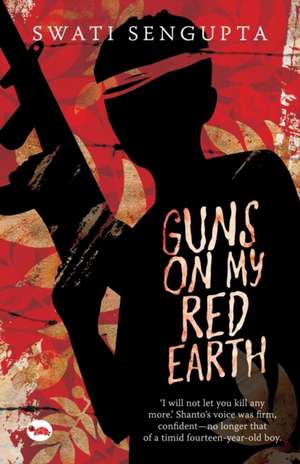 Guns on My Red Earth de Swati Sengupta