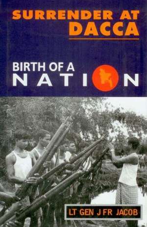 Surrender at Dacca: Birth of a Nation de Lt. Gen. Jack Jacob