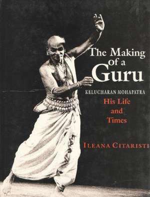 Making of a Guru: Kelucharan Mohapatra: His Life & Times de Ileana Citaristi