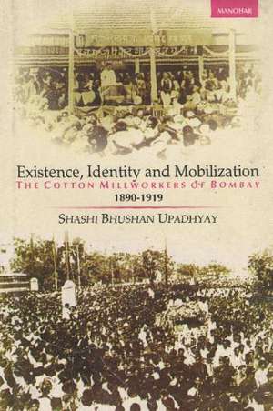 Existence, Identity & Mobilization: The Cotton Millworkers of Bombay, 1890-1919 de Shashi Bhushan Upadhyay