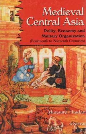 Medieval Central Asia: Polity, Economy & Military Organization -- 14th to 16th Centuries de Mansura Haidar