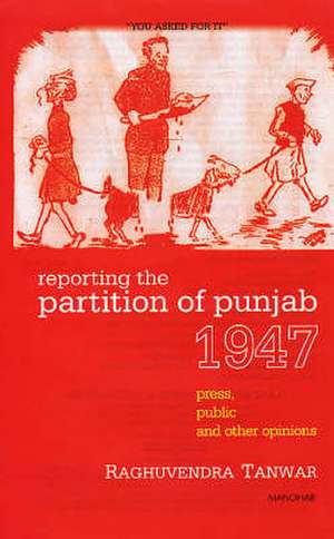 Reporting the Partition of Punjab 1947: Press, Public & Other Opinions de Raghuvendra Tanwar