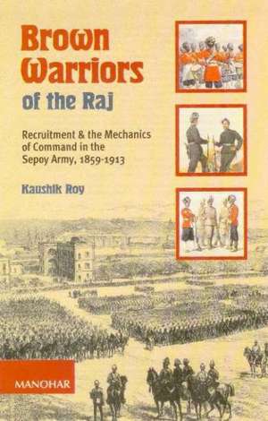 Brown Warriors of the Raj: Recruitment & the Mechanics of Command in the Sepoy Army, 1859-1913 de Kaushik Roy