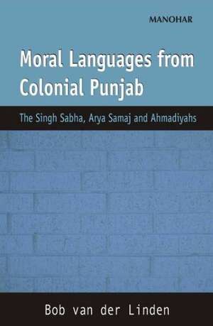 Moral Languages from Colonial Punjab: The Singh Sabha, Arya Sabha & Ahmadiyahs de Bob van der Linden PhD