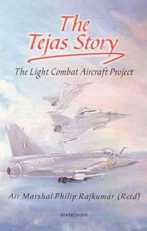 Tejas Story: The Light Combat Aircraft Project de Air Marshal Philip Rajkumar Retired