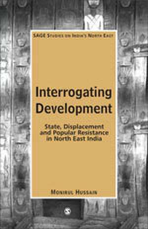 Interrogating Development: State, Displacement and Popular Resistance in North East India de Monirul Hussain