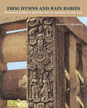 Frog Hymns and Rain Babies: Monsoon Culture and the Art of Ancient South Asia de Guatama V. Vajracharya