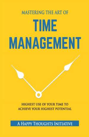 MASTERING THE ART OF TIME MANAGEMENT - Highest Use of Your Time To Achieve Your Highest Potential de A Happy Thoughts Initiative