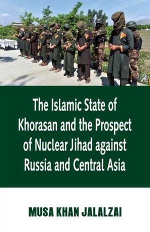 Islamic State of Khorasan and the Prospect of Nuclear Jihad against Russia and Central Asia de Musa Jalalzai