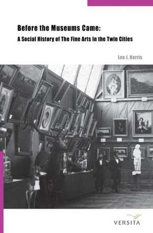 Before the Museums Came – A Social History of The Fine Arts in the Twin Cities de Leo J. Harris