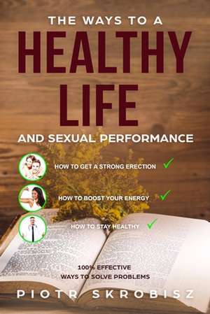 THE WAYS TO A HEALTHY LIFE AND SEXUAL PERFORMANCE de Piotr Skrobisz