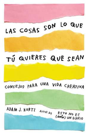 Las Cosas Son Lo Que Tú Quieres Que Sean: Consejos Para Una Vida Creativa / Things Are What You Make of Them: Life Advice for Creatives de Adam J. Kurtz