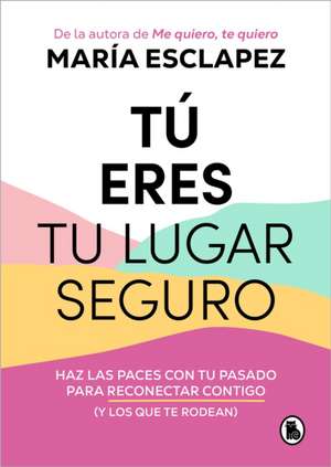 Tú Eres Tu Lugar Seguro: Haz Las Paces Con Tu Pasado Para Reconectar Contigo (Y Los Que Te Rodean) / You Are Your Safe Space: Make Peace with Your Past de María Esclapez