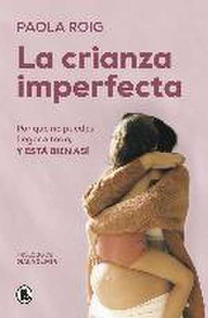 La Crianza Imperfecta: Por Qué No Puedes Llegar a Todo, Y Está Bien Así / The Un Perfect Upbringing. Why You Cannot Achieve Everything and That Is Alright de Paola Roig