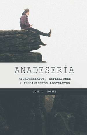 Anadesería: Microrrelatos, reflexiones y pensamientos abstractos de José L. Torres Arévalo