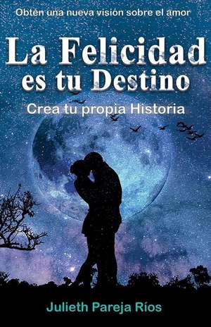 La Felicidad Es Tu Destino.: Crea Tu Propia Historia. de Julieth Pareja Rios