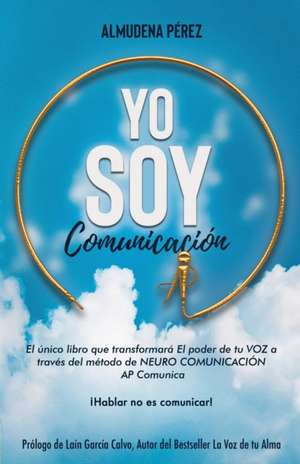 YO SOY Comunicación: El único libro que transformará el poder de tu VOZ a través del método de Neuro Comunicación AP Comunica de Almudena Pérez Bizcocho