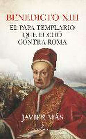 Benedicto XIII. El Papa Templario Que Luchó Contra Roma de Vicente Javier Mas Torrecillas