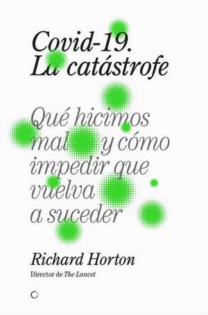 Covid-19, La Catástrofe: Qué Hicimos Mal Y Cómo Impedir Que Vuelva a Suceder de Richard Horton