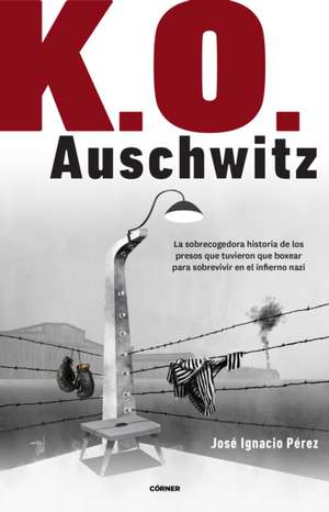 K.O. Auschwitz. La Sobrecogedora Historia de Los Presos Que Tuvieron Que Boxear Para Sobrevivir En El Infierno Nazi / K.O. Auschwitz. the Harrowing St de José Ignacio Pérez