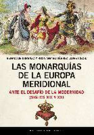 Las monarquías de la Europa meridional ante el desafío de la modernidad, siglos XIX y XX de Rosa Ana Gutiérrez Lloret