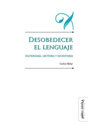 Desobedecer el lenguaje (alteridad, lectura y escritura) de Carlos Skliar