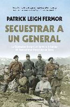 Secuestrar a un general : la Operación Kreipe y el Servicio Británico de Operaciones Especiales en Creta de Patrick Leigh Fermor