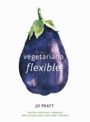 Vegetariano Flexible: Recetas Versátiles Y Sabrosas Para Cocinar Con O Sin Carne Y Pescado de Jo Pratt