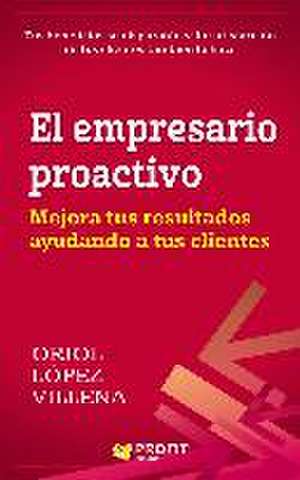 El empresario proactivo : mejora tus resultados ayudando a tus clientes de Oriol López Villena