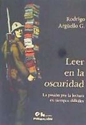 Leer en la oscuridad : la pasión por la lectura en tiempos difíciles de Rodrigo Argüello Guzmán