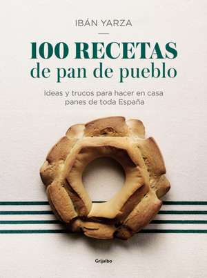 100 Recetas de Pan de Pueblo: Ideas Y Trucos Para Hacer En Casa Panes de Toda España / 100 Recipes for Town Bread: Ideas and Tricks to Make Bread from All Ove de Ibán Yarza