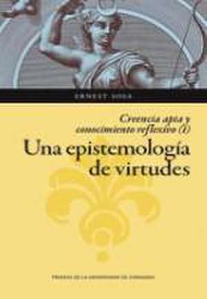 Una epistemología de virtudes : creencia apta y conocimiento reflexivo I de Ernest Sosa