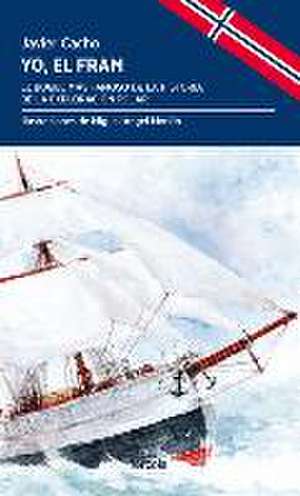 Yo, el Fram : el buque más famoso de la historia de la exploración polar de Javier Cacho Gómez