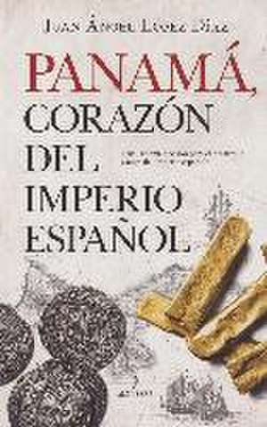 Panamá, corazón del Imperio español : ¿fue Panamá decisiva para el desarrollo y auge del Imperio español? de Juan Ángel López Díaz