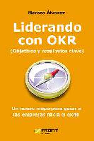 Liderando con OKR : un nuevo mapa para guiar a las empresas hacia el éxito de Marcos Álvarez