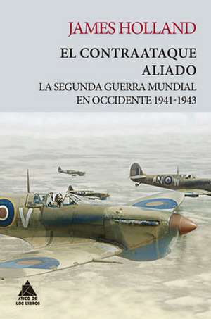 El contraataque aliado : la Segunda Guerra Mundial en Occidente, 1941-1943 de James Holland