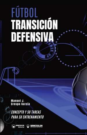 Fútbol. Transición defensiva: Concepto y 50 tareas para su entrenamiento de Manuel J. Crespo García