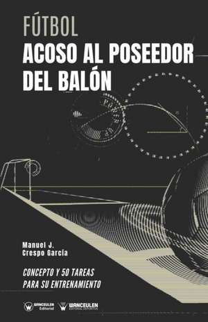 Fútbol. Acoso al poseedor del balón: Concepto y 50 tareas para su entrenamiento de Manuel J. Crespo García