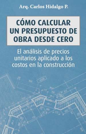 Cómo calcular un presupuesto de obra desde cero: El análisis de precios unitarios aplicado a los costos en la construcción de Carlos Hidalgo P.